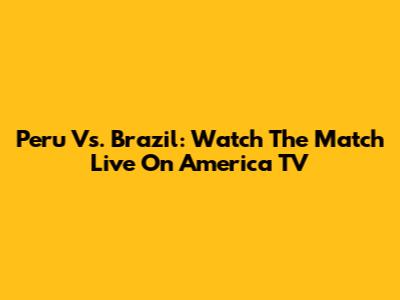 Peru Vs. Brazil: Watch The Match Live On America TV