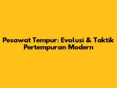 Pesawat Tempur: Evolusi & Taktik Pertempuran Modern