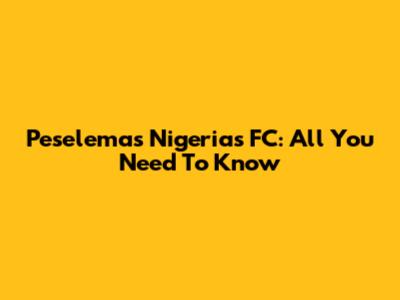 Peselemas Nigerias FC: All You Need To Know
