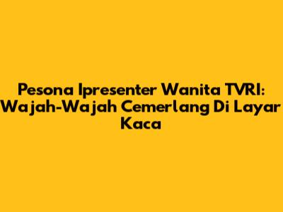 Pesona Ipresenter Wanita TVRI: Wajah-Wajah Cemerlang Di Layar Kaca