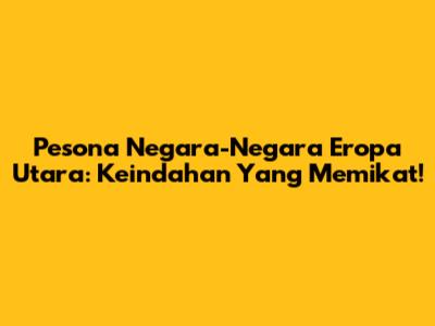 Pesona Negara-Negara Eropa Utara: Keindahan Yang Memikat!