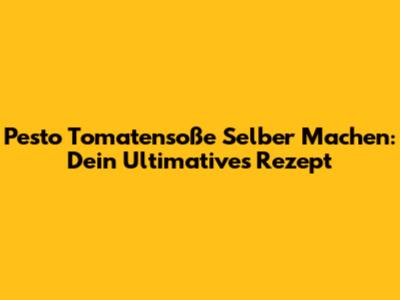 Pesto Tomatensoße Selber Machen: Dein Ultimatives Rezept