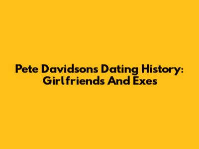 Pete Davidson's Dating History: Girlfriends And Exes