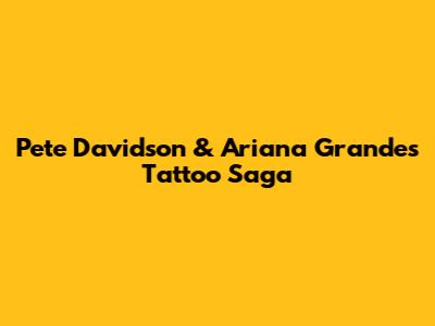 Pete Davidson & Ariana Grande's Tattoo Saga