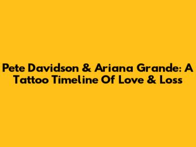 Pete Davidson & Ariana Grande: A Tattoo Timeline Of Love & Loss