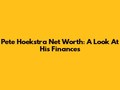 Pete Hoekstra Net Worth: A Look At His Finances