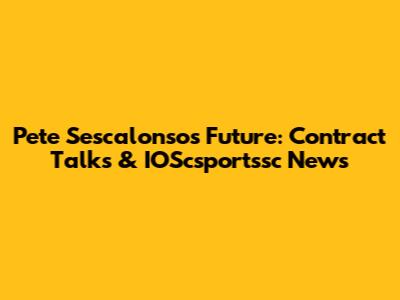 Pete Sescalonso's Future: Contract Talks & IOScsportssc News