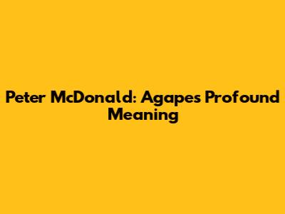 Peter McDonald: Agape's Profound Meaning