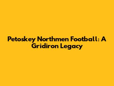 Petoskey Northmen Football: A Gridiron Legacy