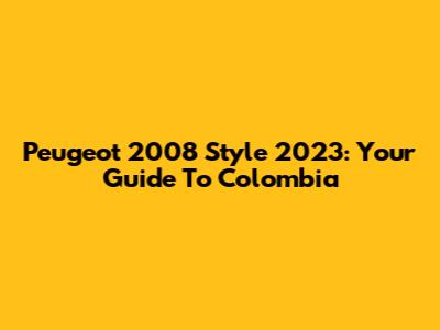 Peugeot 2008 Style 2023: Your Guide To Colombia