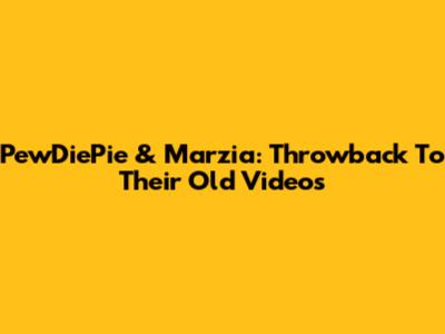 PewDiePie & Marzia: Throwback To Their Old Videos