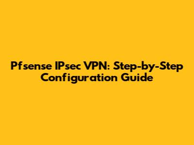 Pfsense IPsec VPN: Step-by-Step Configuration Guide