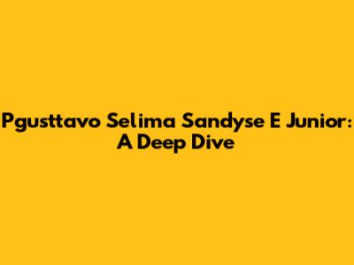 Pgusttavo Selima Sandyse E Junior: A Deep Dive