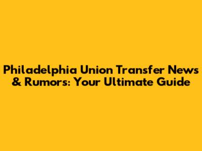 Philadelphia Union Transfer News & Rumors: Your Ultimate Guide