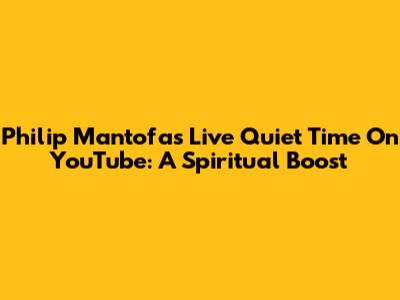 Philip Mantofa's Live Quiet Time On YouTube: A Spiritual Boost