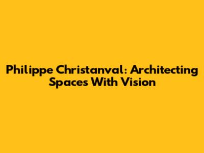 Philippe Christanval: Architecting Spaces With Vision