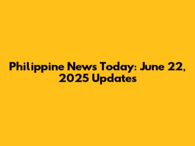 Philippine News Today: June 22, 2025 Updates