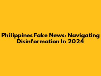 Philippines Fake News: Navigating Disinformation In 2024