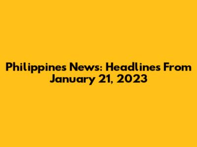 Philippines News: Headlines From January 21, 2023