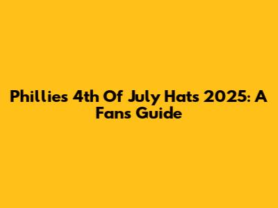 Phillies 4th Of July Hats 2025: A Fan's Guide