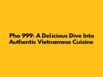 Pho 999: A Delicious Dive Into Authentic Vietnamese Cuisine