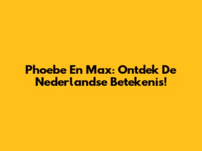 Phoebe En Max: Ontdek De Nederlandse Betekenis!