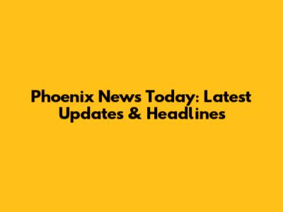 Phoenix News Today: Latest Updates & Headlines