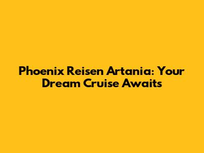 Phoenix Reisen Artania: Your Dream Cruise Awaits