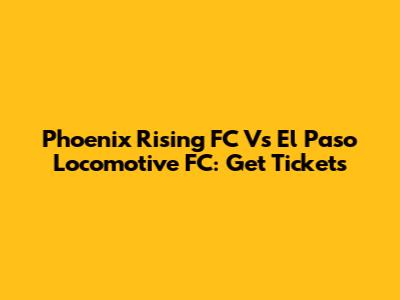 Phoenix Rising FC Vs El Paso Locomotive FC: Get Tickets