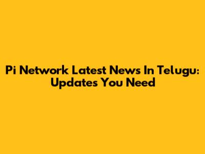 Pi Network Latest News In Telugu: Updates You Need