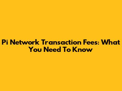 Pi Network Transaction Fees: What You Need To Know