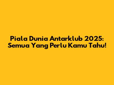 Piala Dunia Antarklub 2025: Semua Yang Perlu Kamu Tahu!
