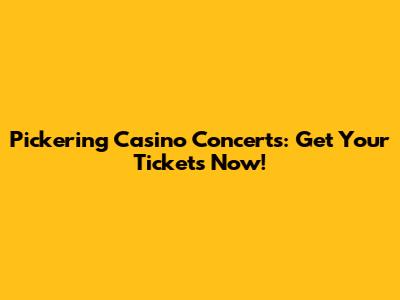 Pickering Casino Concerts: Get Your Tickets Now!