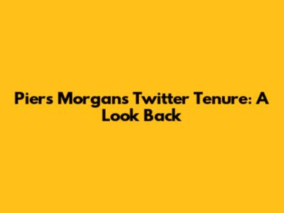 Piers Morgan's Twitter Tenure: A Look Back