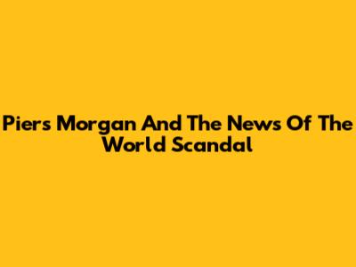 Piers Morgan And The News Of The World Scandal