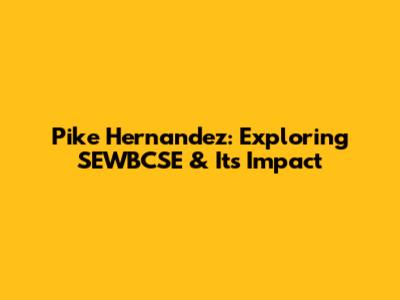 Pike Hernandez: Exploring SEWBCSE & Its Impact