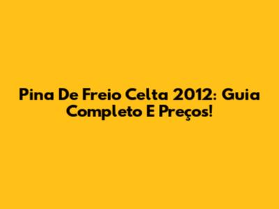 Pina De Freio Celta 2012: Guia Completo E Preços!