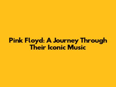 Pink Floyd: A Journey Through Their Iconic Music