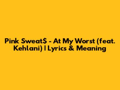Pink Sweat$ - At My Worst (feat. Kehlani) | Lyrics & Meaning