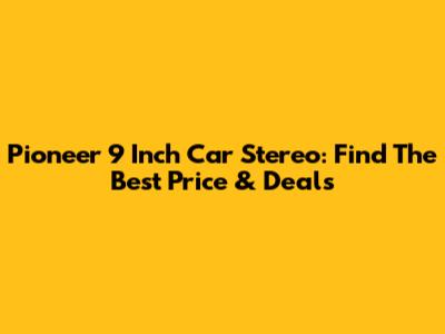 Pioneer 9 Inch Car Stereo: Find The Best Price & Deals
