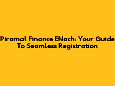 Piramal Finance ENach: Your Guide To Seamless Registration