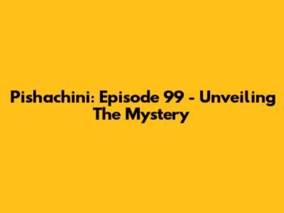 Pishachini: Episode 99 - Unveiling The Mystery
