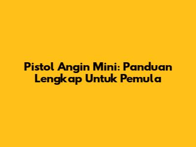 Pistol Angin Mini: Panduan Lengkap Untuk Pemula