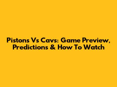 Pistons Vs Cavs: Game Preview, Predictions & How To Watch