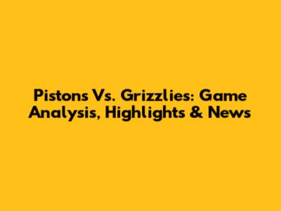 Pistons Vs. Grizzlies: Game Analysis, Highlights & News