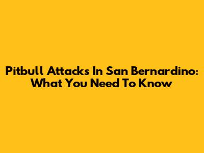 Pitbull Attacks In San Bernardino: What You Need To Know