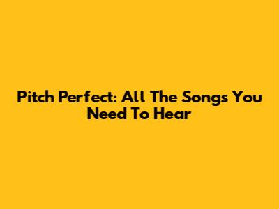 Pitch Perfect: All The Songs You Need To Hear