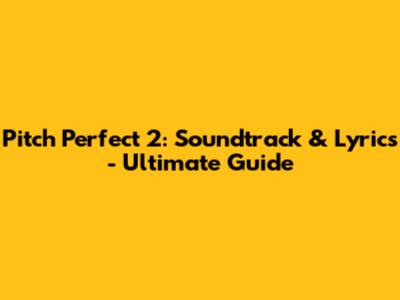Pitch Perfect 2: Soundtrack & Lyrics - Ultimate Guide