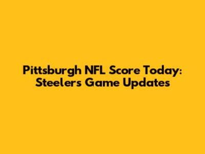Pittsburgh NFL Score Today: Steelers Game Updates