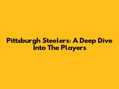 Pittsburgh Steelers: A Deep Dive Into The Players